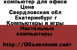 компьютер для офиса › Цена ­ 3 800 - Свердловская обл., Екатеринбург г. Компьютеры и игры » Настольные компьютеры   